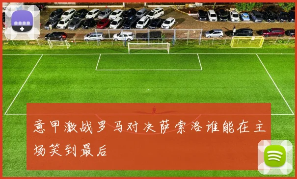 意甲激战罗马对决萨索洛谁能在主场笑到最后