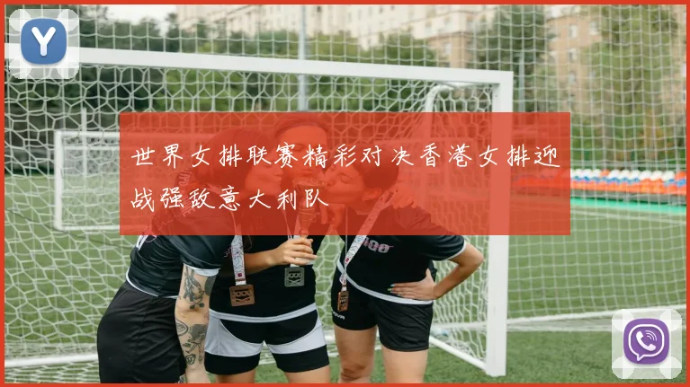 世界女排联赛精彩对决香港女排迎战强敌意大利队