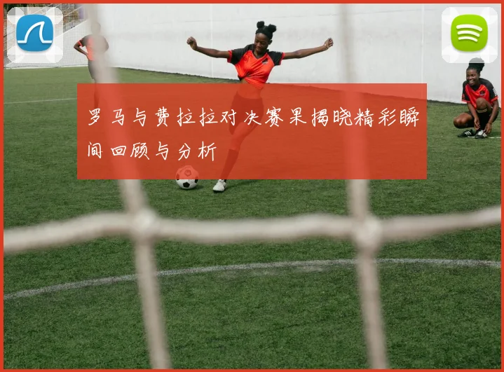 罗马与费拉拉对决赛果揭晓精彩瞬间回顾与分析